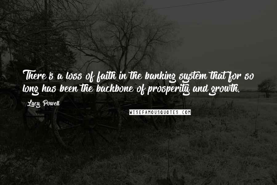 Lucy Powell Quotes: There's a loss of faith in the banking system that for so long has been the backbone of prosperity and growth.