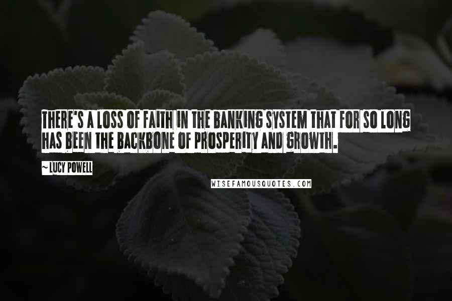 Lucy Powell Quotes: There's a loss of faith in the banking system that for so long has been the backbone of prosperity and growth.
