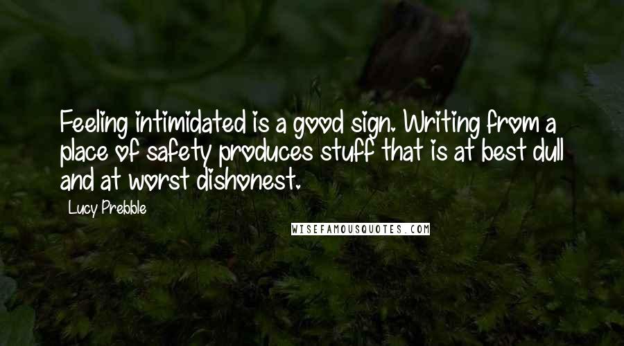 Lucy Prebble Quotes: Feeling intimidated is a good sign. Writing from a place of safety produces stuff that is at best dull and at worst dishonest.