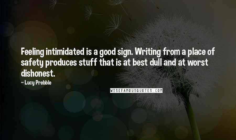 Lucy Prebble Quotes: Feeling intimidated is a good sign. Writing from a place of safety produces stuff that is at best dull and at worst dishonest.