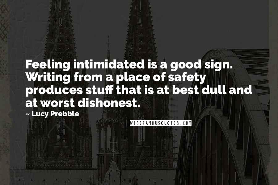 Lucy Prebble Quotes: Feeling intimidated is a good sign. Writing from a place of safety produces stuff that is at best dull and at worst dishonest.