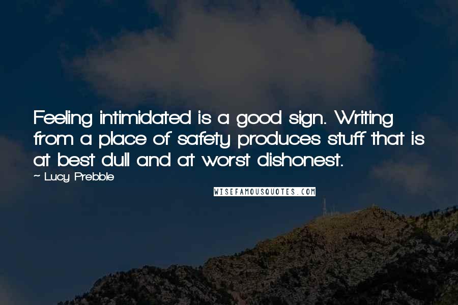 Lucy Prebble Quotes: Feeling intimidated is a good sign. Writing from a place of safety produces stuff that is at best dull and at worst dishonest.