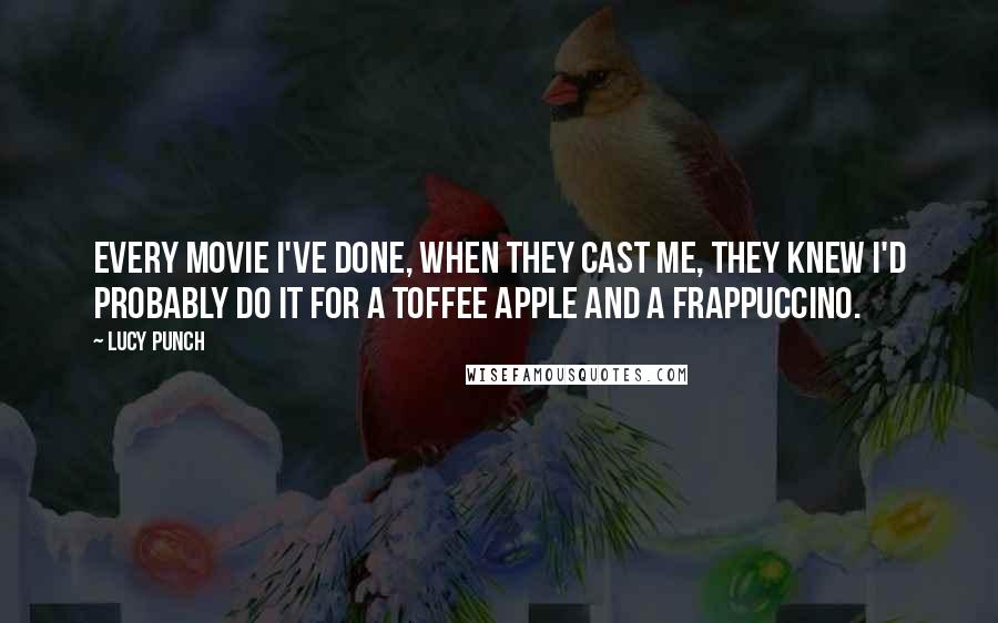 Lucy Punch Quotes: Every movie I've done, when they cast me, they knew I'd probably do it for a toffee apple and a Frappuccino.