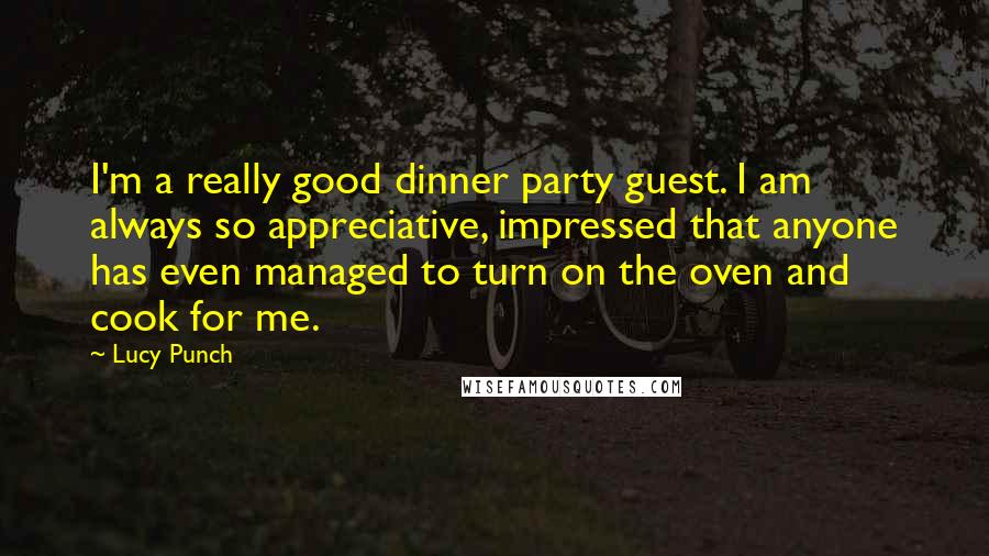 Lucy Punch Quotes: I'm a really good dinner party guest. I am always so appreciative, impressed that anyone has even managed to turn on the oven and cook for me.