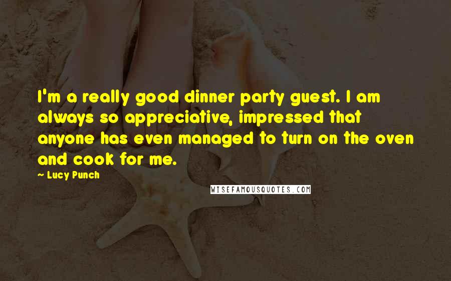 Lucy Punch Quotes: I'm a really good dinner party guest. I am always so appreciative, impressed that anyone has even managed to turn on the oven and cook for me.