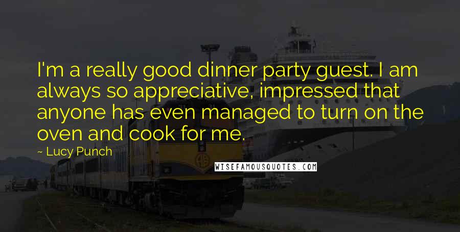 Lucy Punch Quotes: I'm a really good dinner party guest. I am always so appreciative, impressed that anyone has even managed to turn on the oven and cook for me.