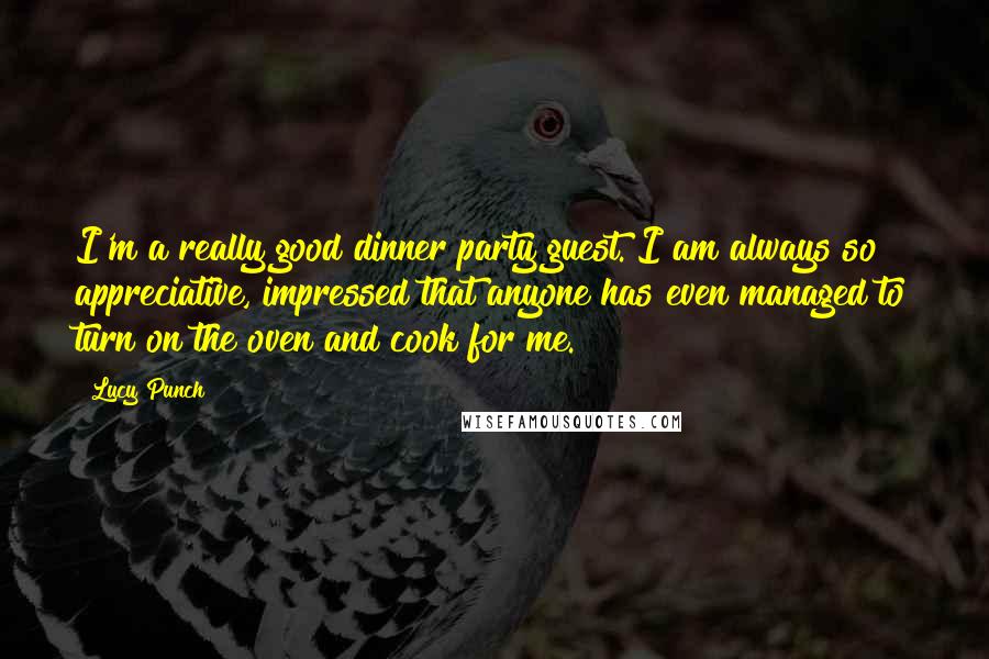 Lucy Punch Quotes: I'm a really good dinner party guest. I am always so appreciative, impressed that anyone has even managed to turn on the oven and cook for me.