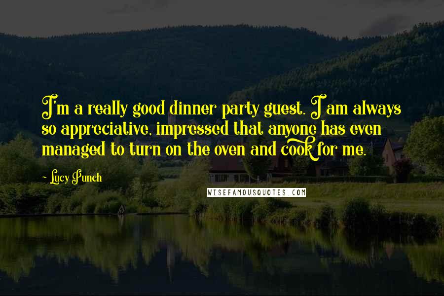 Lucy Punch Quotes: I'm a really good dinner party guest. I am always so appreciative, impressed that anyone has even managed to turn on the oven and cook for me.