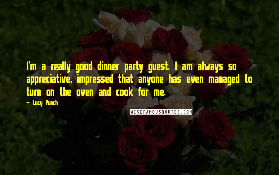 Lucy Punch Quotes: I'm a really good dinner party guest. I am always so appreciative, impressed that anyone has even managed to turn on the oven and cook for me.