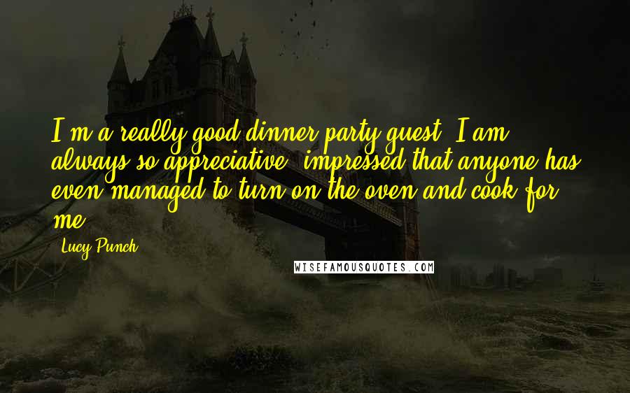 Lucy Punch Quotes: I'm a really good dinner party guest. I am always so appreciative, impressed that anyone has even managed to turn on the oven and cook for me.