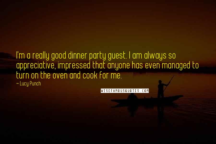 Lucy Punch Quotes: I'm a really good dinner party guest. I am always so appreciative, impressed that anyone has even managed to turn on the oven and cook for me.