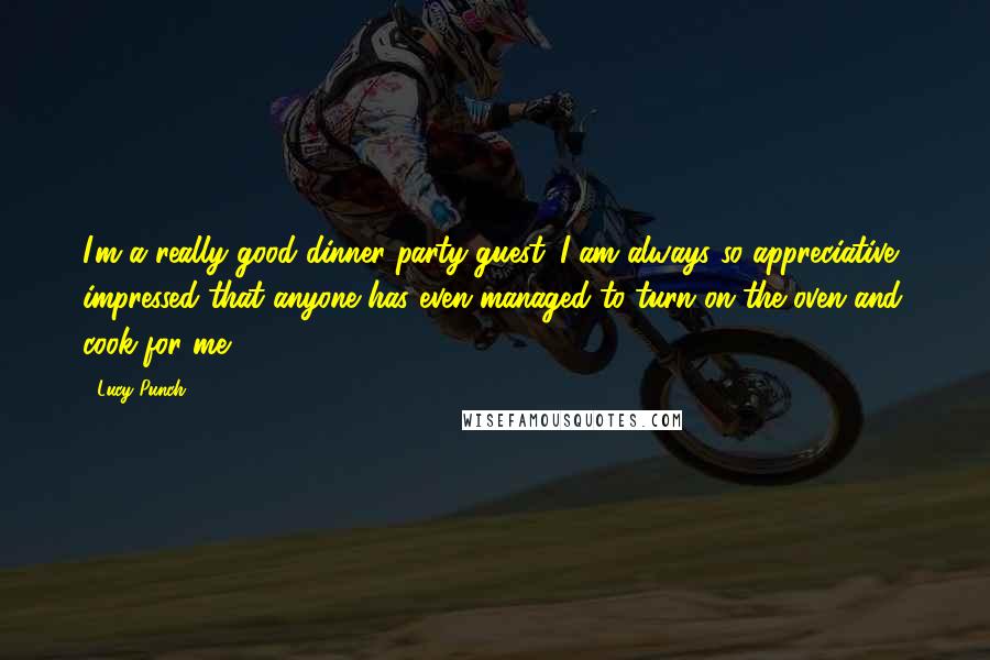 Lucy Punch Quotes: I'm a really good dinner party guest. I am always so appreciative, impressed that anyone has even managed to turn on the oven and cook for me.