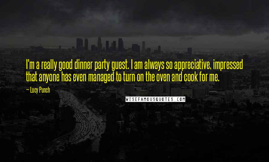 Lucy Punch Quotes: I'm a really good dinner party guest. I am always so appreciative, impressed that anyone has even managed to turn on the oven and cook for me.