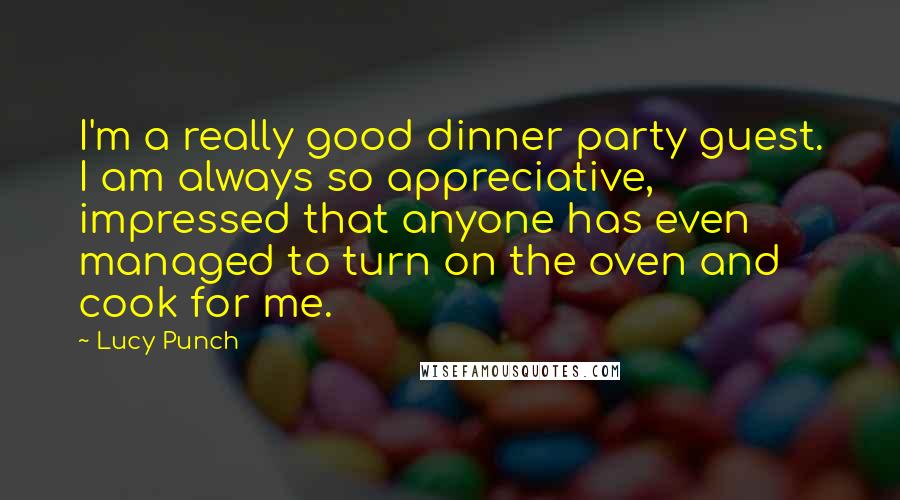 Lucy Punch Quotes: I'm a really good dinner party guest. I am always so appreciative, impressed that anyone has even managed to turn on the oven and cook for me.