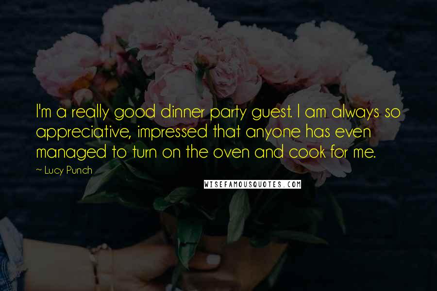 Lucy Punch Quotes: I'm a really good dinner party guest. I am always so appreciative, impressed that anyone has even managed to turn on the oven and cook for me.