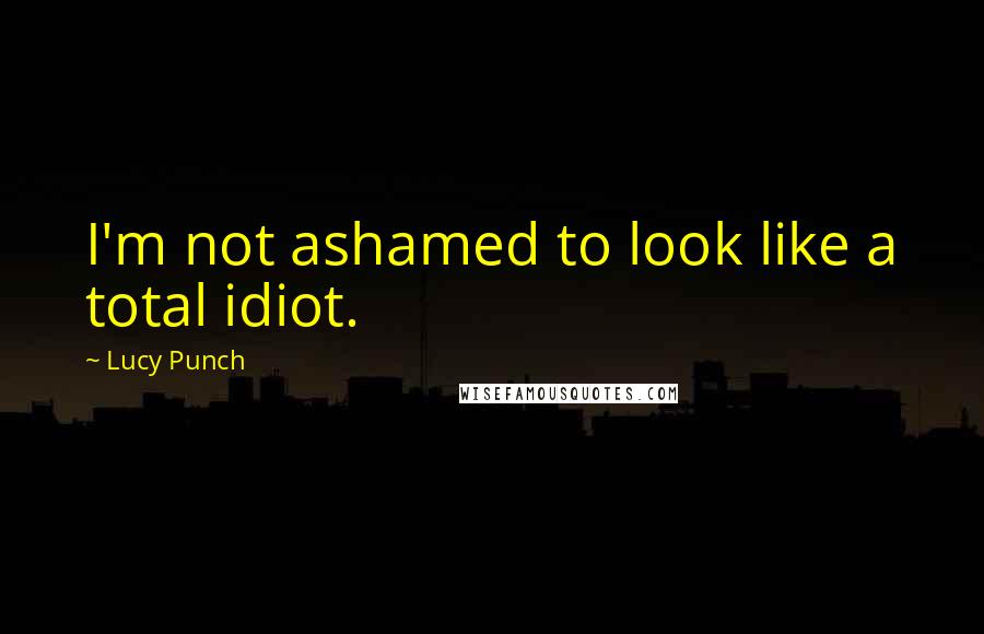 Lucy Punch Quotes: I'm not ashamed to look like a total idiot.