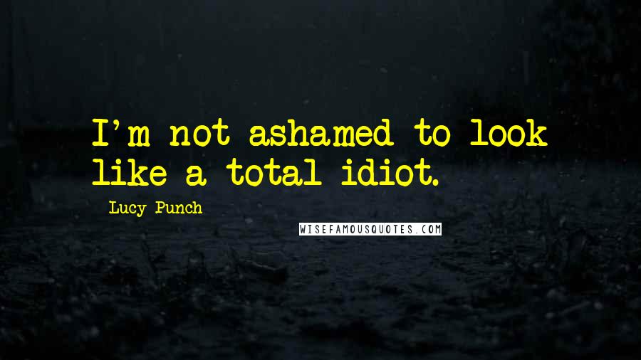 Lucy Punch Quotes: I'm not ashamed to look like a total idiot.