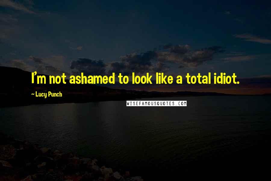 Lucy Punch Quotes: I'm not ashamed to look like a total idiot.