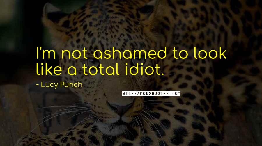 Lucy Punch Quotes: I'm not ashamed to look like a total idiot.
