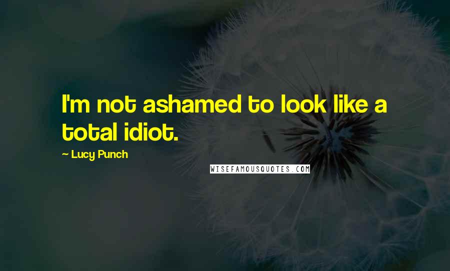 Lucy Punch Quotes: I'm not ashamed to look like a total idiot.