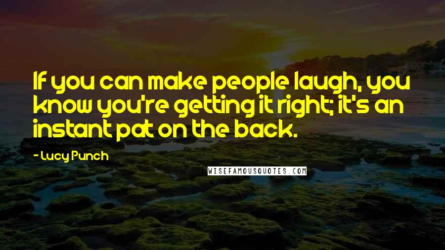 Lucy Punch Quotes: If you can make people laugh, you know you're getting it right; it's an instant pat on the back.