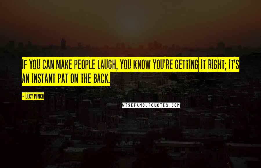 Lucy Punch Quotes: If you can make people laugh, you know you're getting it right; it's an instant pat on the back.