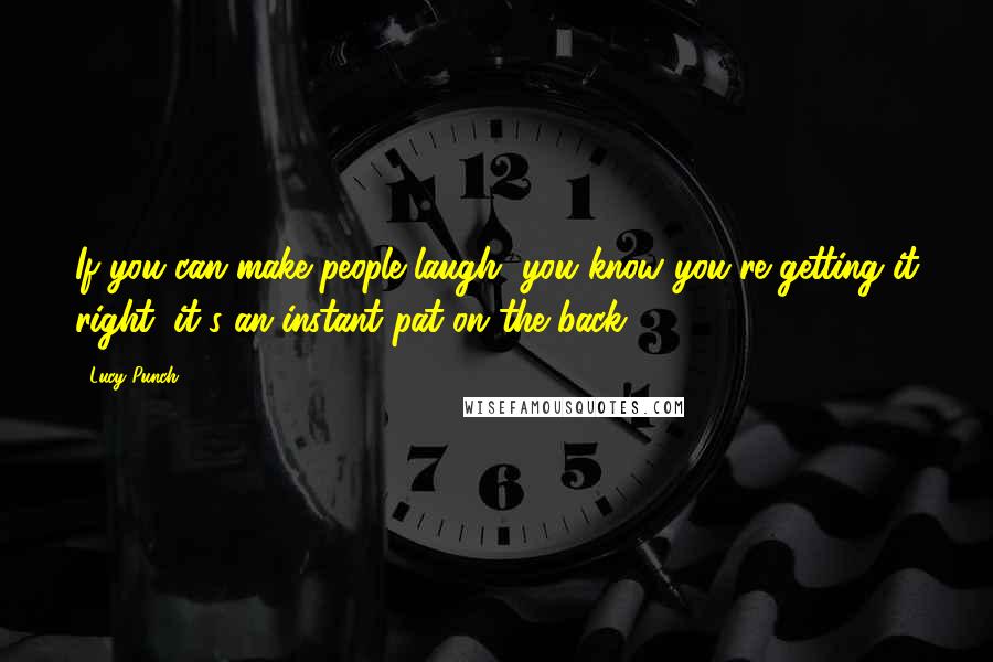 Lucy Punch Quotes: If you can make people laugh, you know you're getting it right; it's an instant pat on the back.