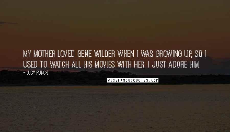 Lucy Punch Quotes: My mother loved Gene Wilder when I was growing up, so I used to watch all his movies with her. I just adore him.