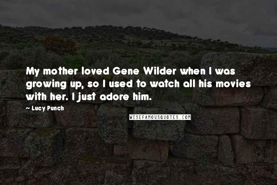 Lucy Punch Quotes: My mother loved Gene Wilder when I was growing up, so I used to watch all his movies with her. I just adore him.