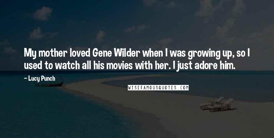 Lucy Punch Quotes: My mother loved Gene Wilder when I was growing up, so I used to watch all his movies with her. I just adore him.