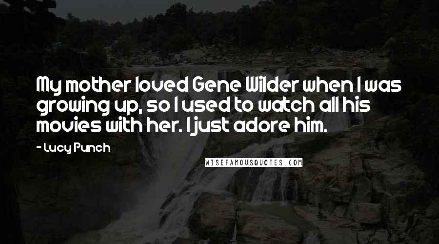 Lucy Punch Quotes: My mother loved Gene Wilder when I was growing up, so I used to watch all his movies with her. I just adore him.