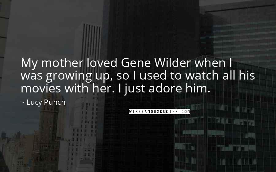 Lucy Punch Quotes: My mother loved Gene Wilder when I was growing up, so I used to watch all his movies with her. I just adore him.