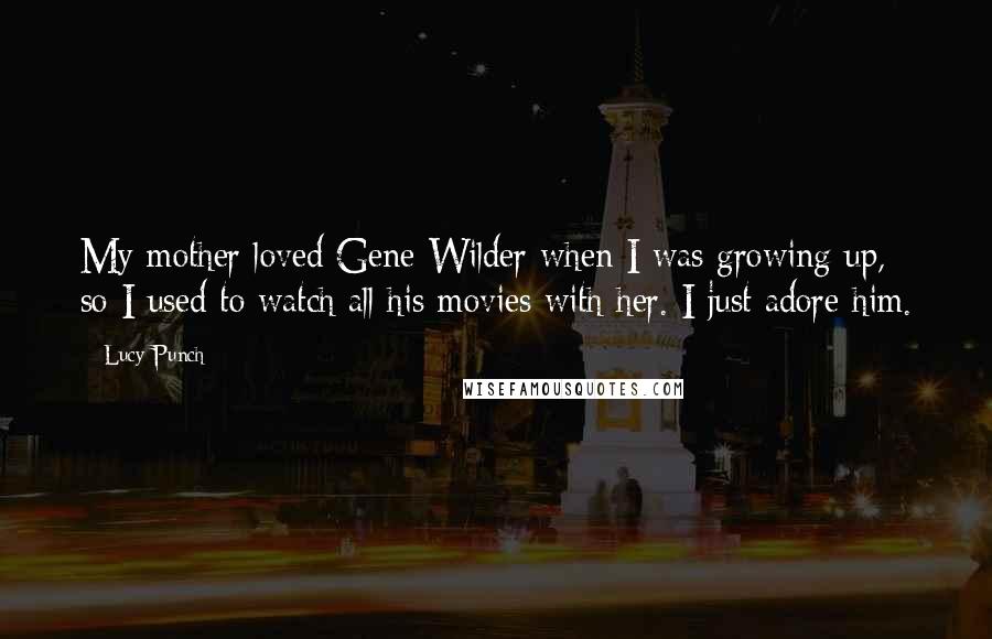 Lucy Punch Quotes: My mother loved Gene Wilder when I was growing up, so I used to watch all his movies with her. I just adore him.