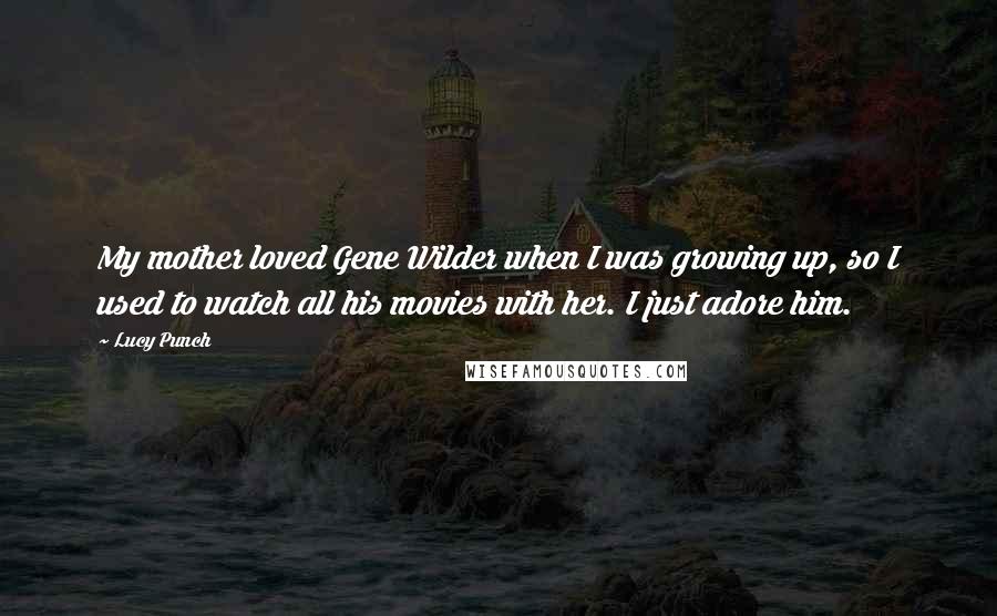 Lucy Punch Quotes: My mother loved Gene Wilder when I was growing up, so I used to watch all his movies with her. I just adore him.