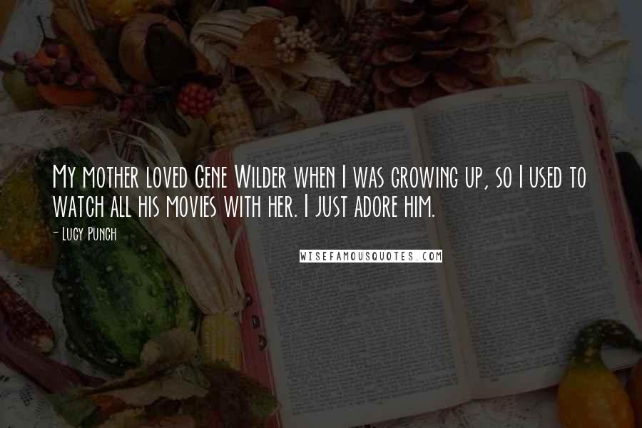 Lucy Punch Quotes: My mother loved Gene Wilder when I was growing up, so I used to watch all his movies with her. I just adore him.