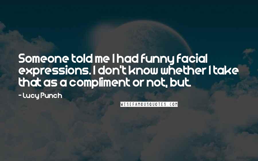 Lucy Punch Quotes: Someone told me I had funny facial expressions. I don't know whether I take that as a compliment or not, but.