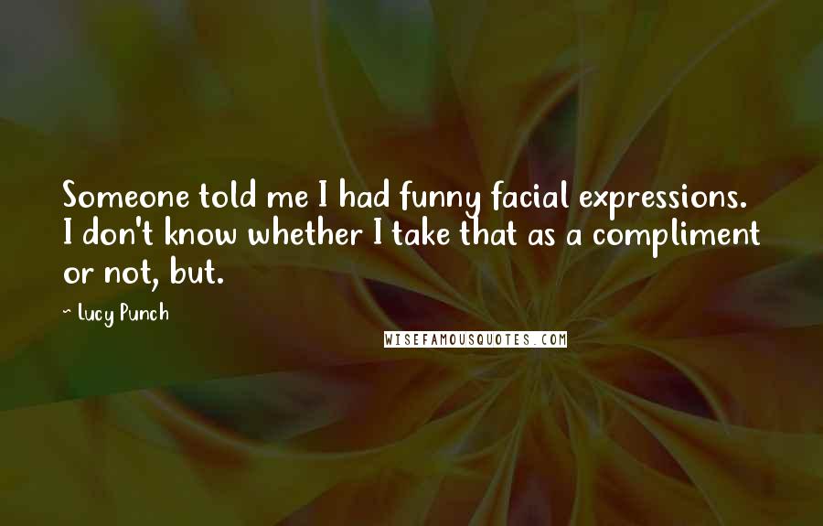 Lucy Punch Quotes: Someone told me I had funny facial expressions. I don't know whether I take that as a compliment or not, but.