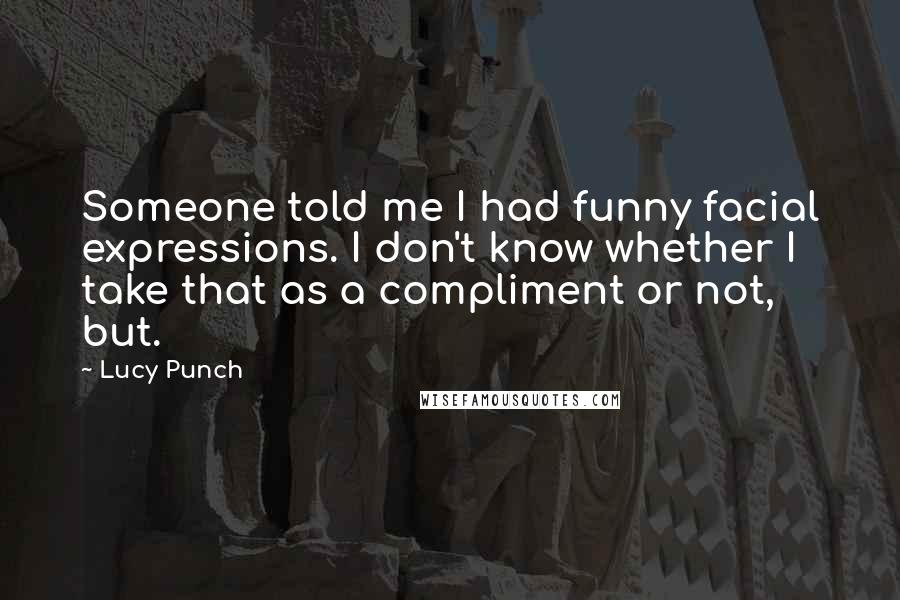 Lucy Punch Quotes: Someone told me I had funny facial expressions. I don't know whether I take that as a compliment or not, but.