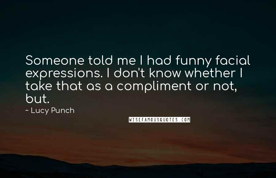 Lucy Punch Quotes: Someone told me I had funny facial expressions. I don't know whether I take that as a compliment or not, but.