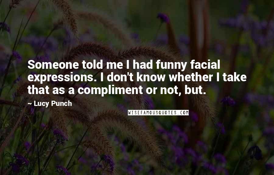 Lucy Punch Quotes: Someone told me I had funny facial expressions. I don't know whether I take that as a compliment or not, but.