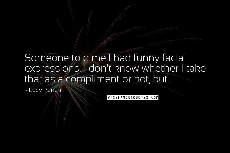Lucy Punch Quotes: Someone told me I had funny facial expressions. I don't know whether I take that as a compliment or not, but.
