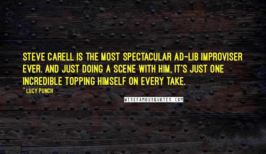 Lucy Punch Quotes: Steve Carell is the most spectacular ad-lib improviser ever. And just doing a scene with him, it's just one incredible topping himself on every take.