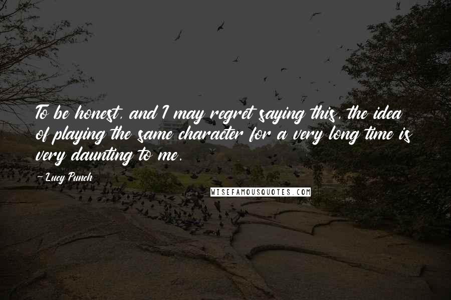 Lucy Punch Quotes: To be honest, and I may regret saying this, the idea of playing the same character for a very long time is very daunting to me.