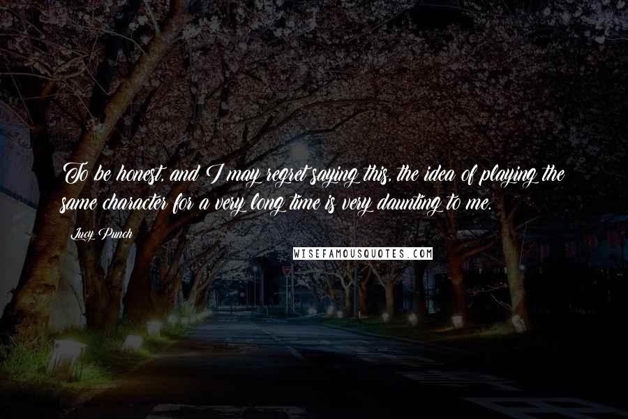 Lucy Punch Quotes: To be honest, and I may regret saying this, the idea of playing the same character for a very long time is very daunting to me.