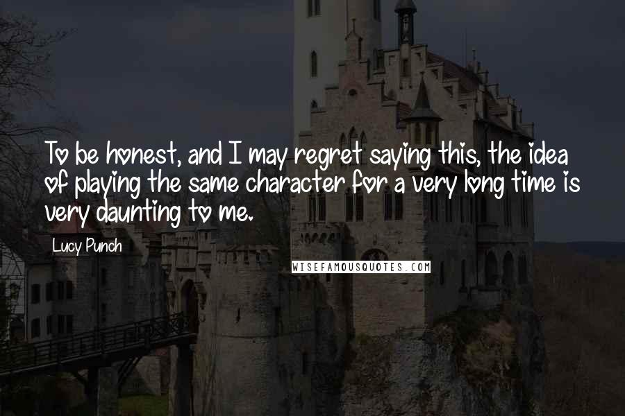 Lucy Punch Quotes: To be honest, and I may regret saying this, the idea of playing the same character for a very long time is very daunting to me.