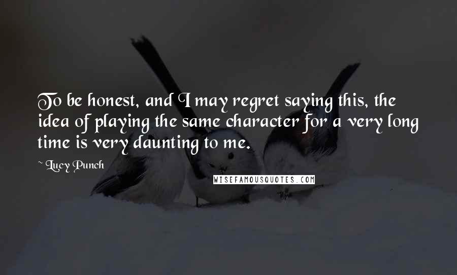 Lucy Punch Quotes: To be honest, and I may regret saying this, the idea of playing the same character for a very long time is very daunting to me.