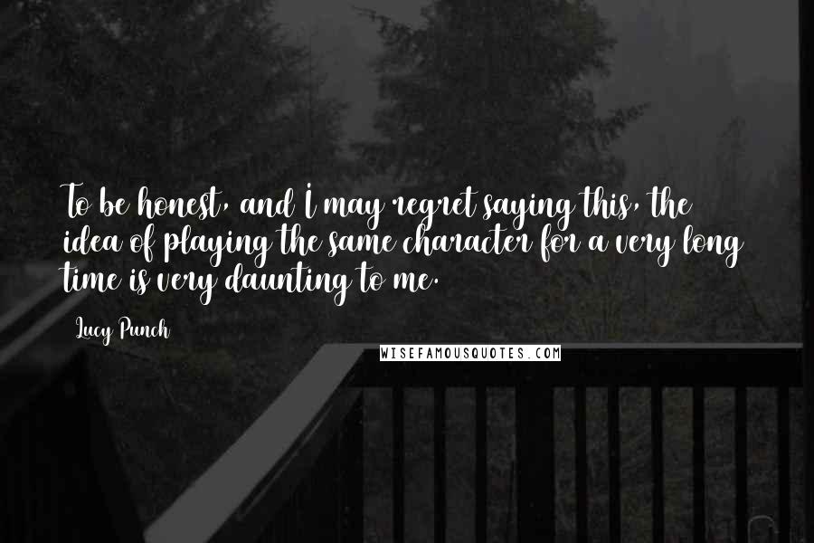 Lucy Punch Quotes: To be honest, and I may regret saying this, the idea of playing the same character for a very long time is very daunting to me.