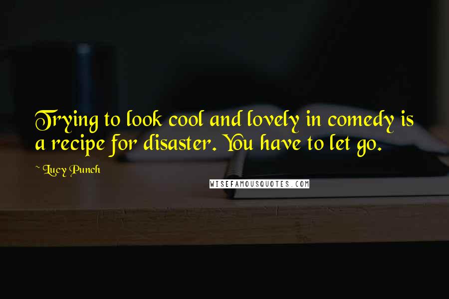 Lucy Punch Quotes: Trying to look cool and lovely in comedy is a recipe for disaster. You have to let go.