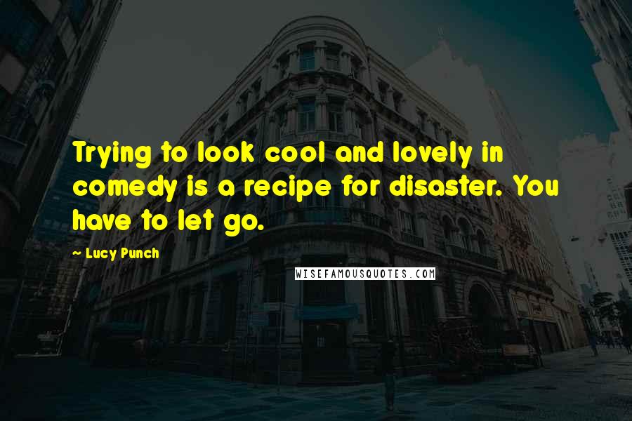 Lucy Punch Quotes: Trying to look cool and lovely in comedy is a recipe for disaster. You have to let go.
