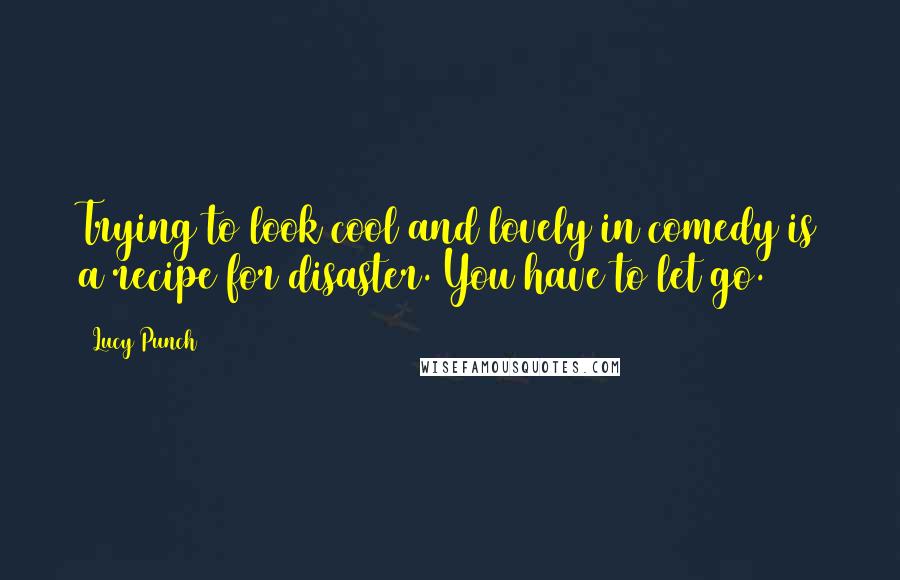 Lucy Punch Quotes: Trying to look cool and lovely in comedy is a recipe for disaster. You have to let go.